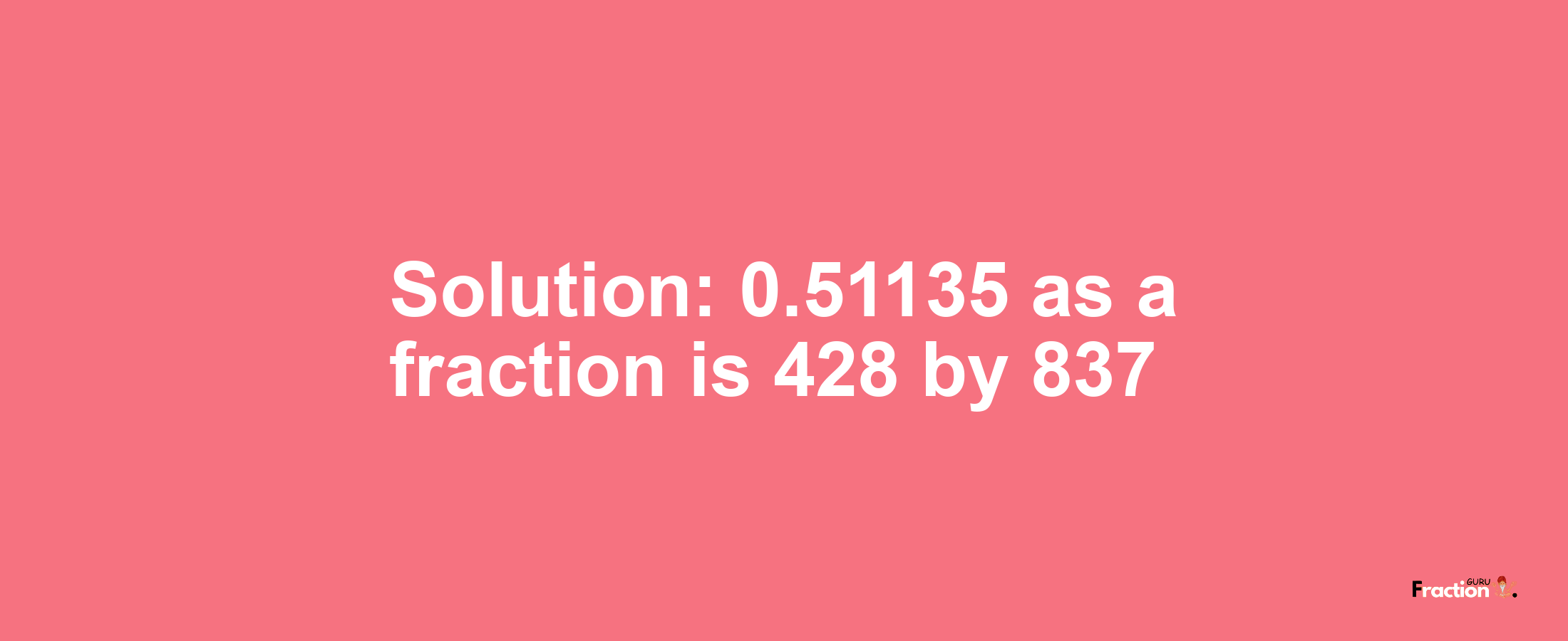 Solution:0.51135 as a fraction is 428/837